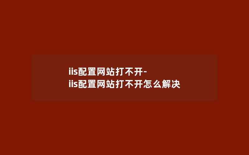 iis配置网站打不开-iis配置网站打不开怎么解决