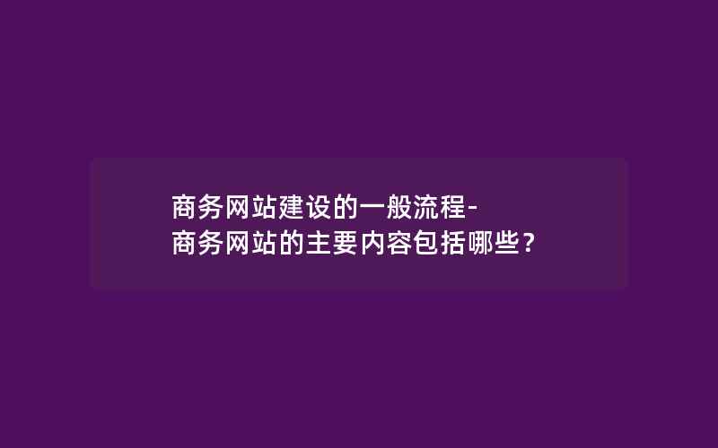 商务网站建设的一般流程-商务网站的主要内容包括哪些？