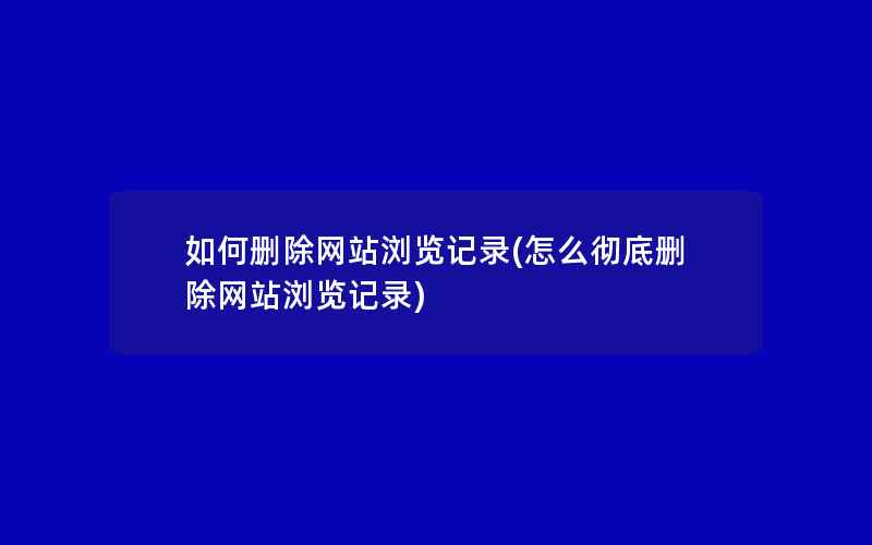 如何删除网站浏览记录(怎么彻底删除网站浏览记录)