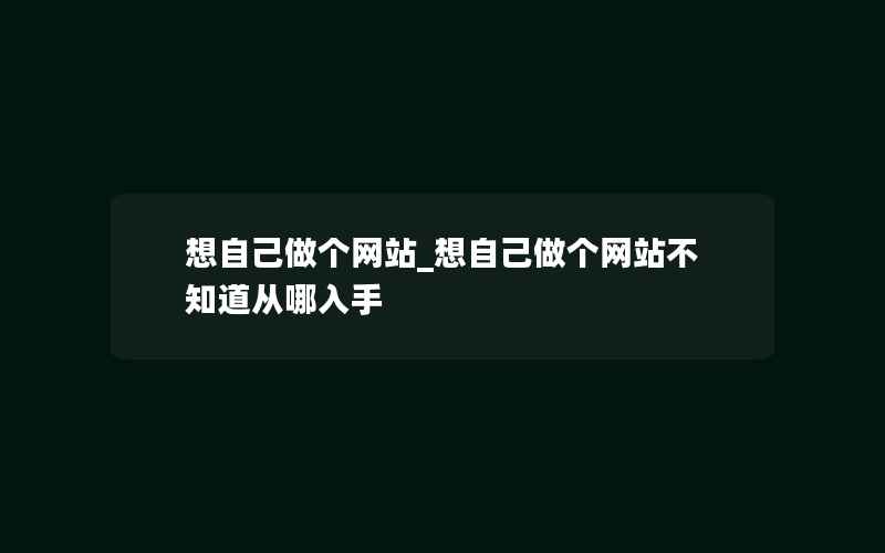 想自己做个网站_想自己做个网站不知道从哪入手