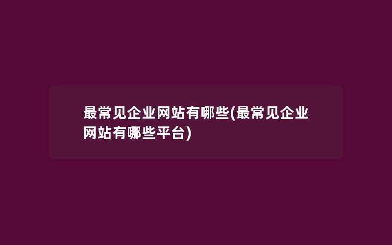 最常见企业网站有哪些(最常见企业网站有哪些平台)