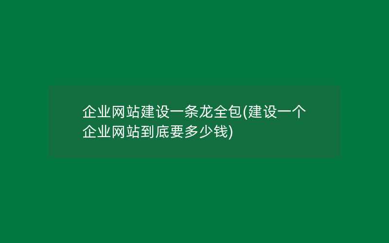 企业网站建设一条龙全包(建设一个企业网站到底要多少钱)