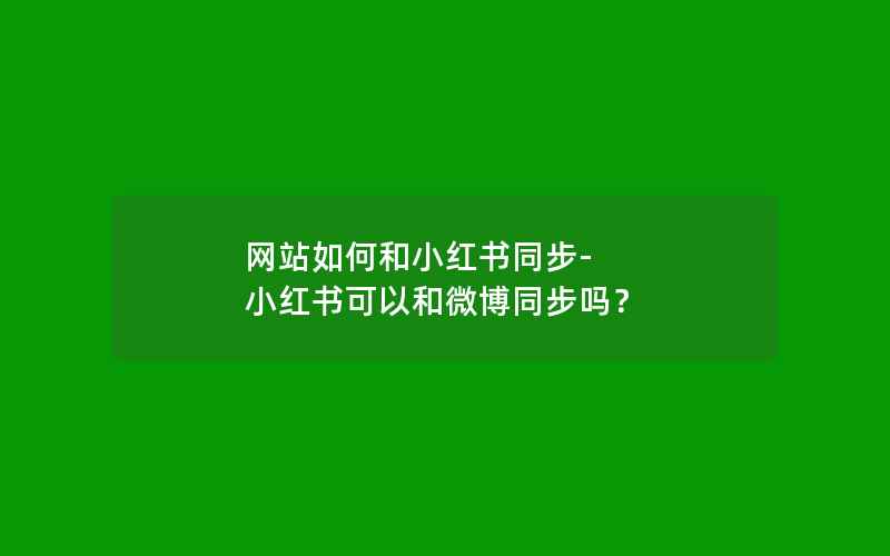 网站如何和小红书同步-小红书可以和微博同步吗？