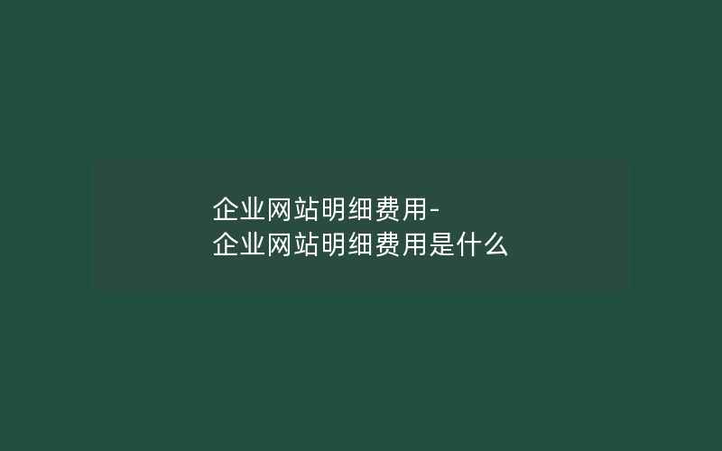 企业网站明细费用-企业网站明细费用是什么