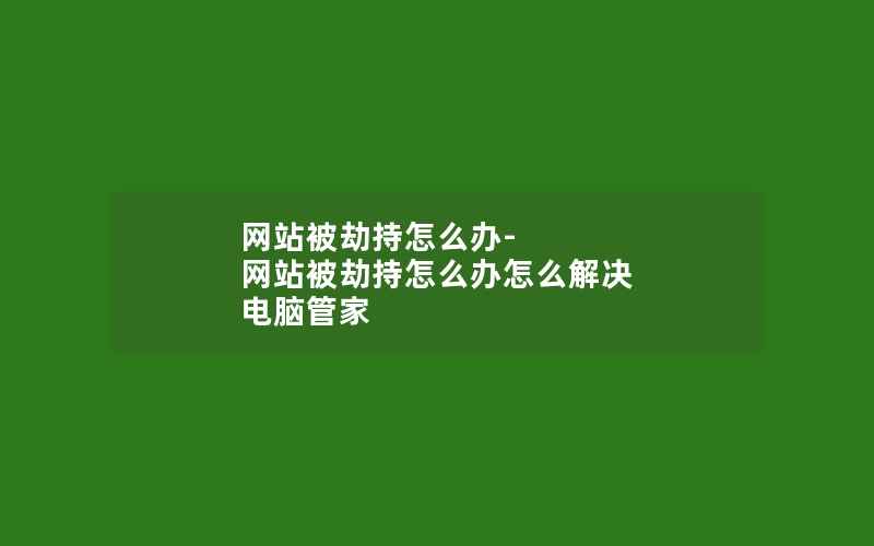 网站被劫持怎么办-网站被劫持怎么办怎么解决 电脑管家