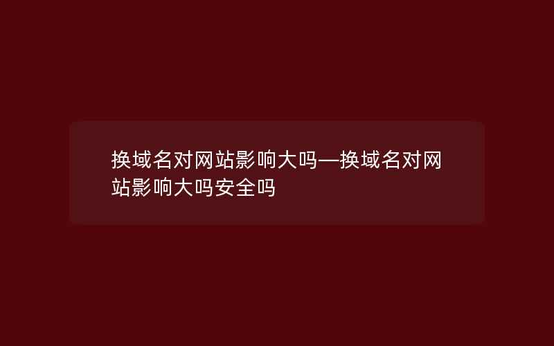 换域名对网站影响大吗—换域名对网站影响大吗安全吗