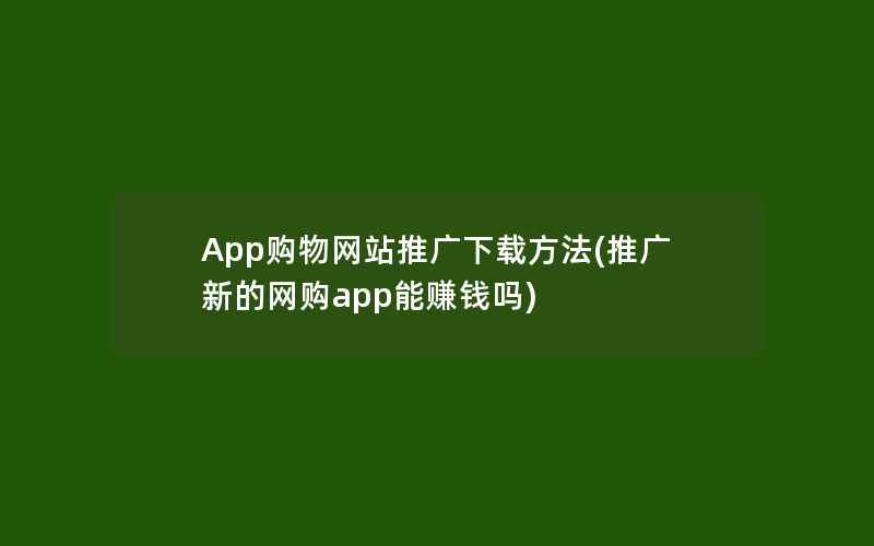 App购物网站推广下载方法(推广新的网购app能赚钱吗)