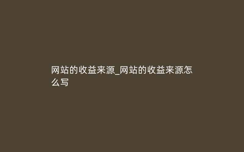 网站的收益来源_网站的收益来源怎么写