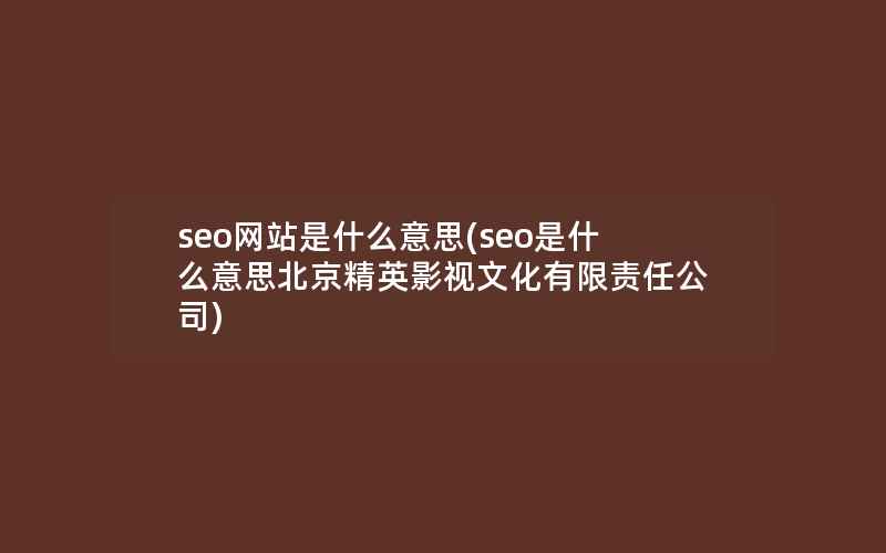 seo网站是什么意思(seo是什么意思北京精英影视文化有限责任公司)