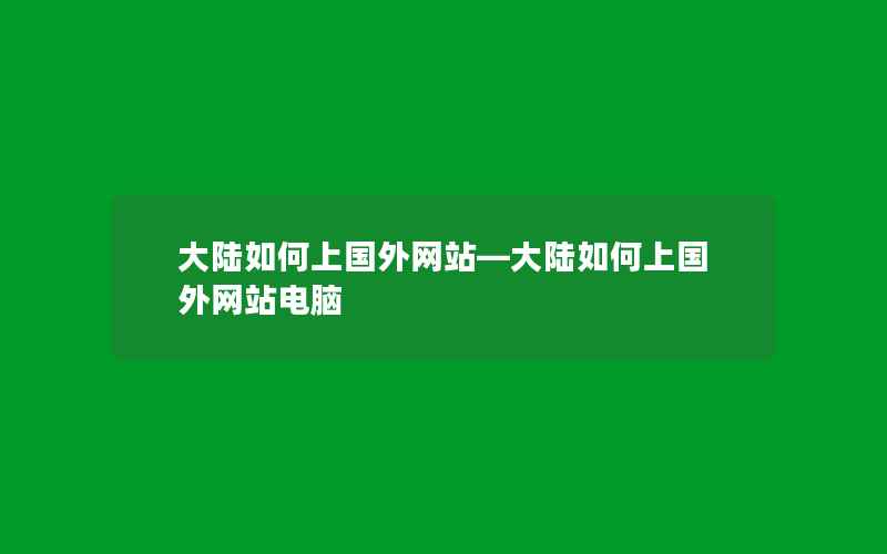 大陆如何上国外网站—大陆如何上国外网站电脑