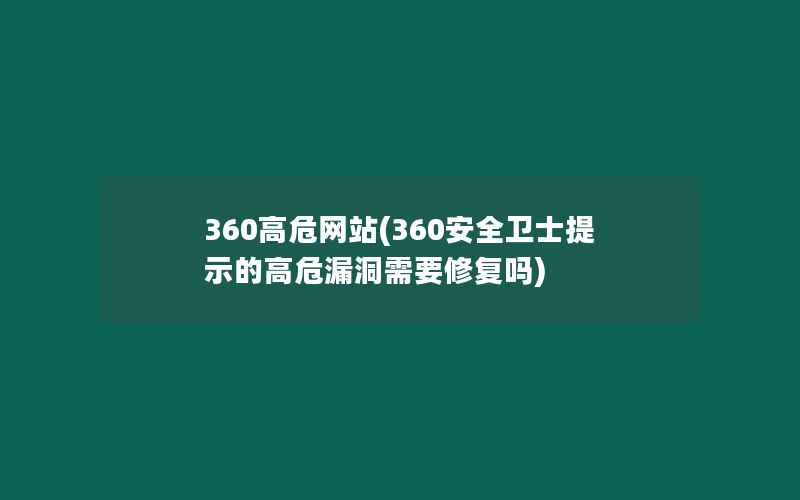 360高危网站(360安全卫士提示的高危漏洞需要修复吗)