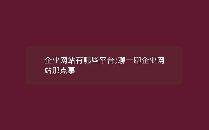 企业网站有哪些平台;聊一聊企业网站那点事