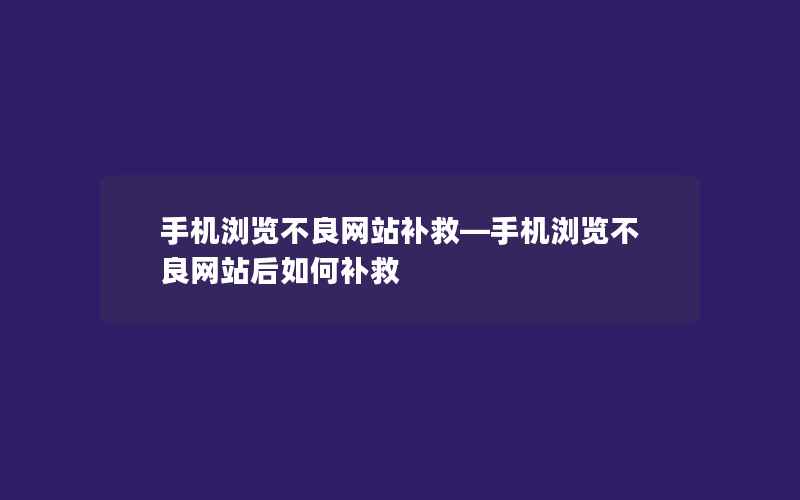 手机浏览不良网站补救—手机浏览不良网站后如何补救