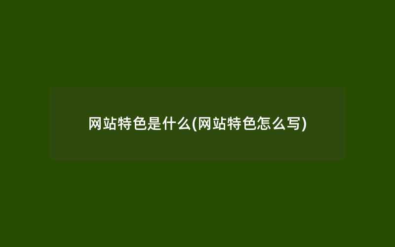 网站特色是什么(网站特色怎么写)