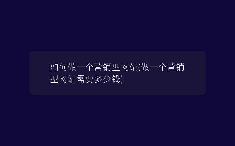 如何做一个营销型网站(做一个营销型网站需要多少钱)