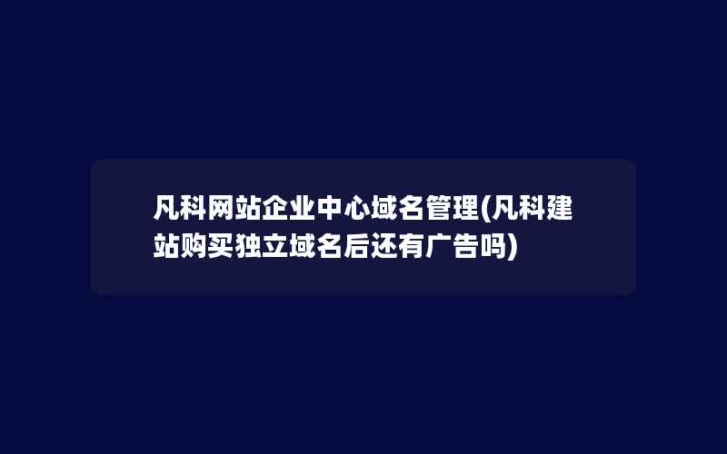 凡科网站企业中心域名管理(凡科建站购买独立域名后还有广告吗)