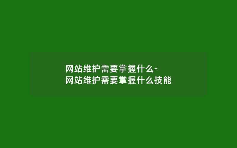 网站维护需要掌握什么-网站维护需要掌握什么技能