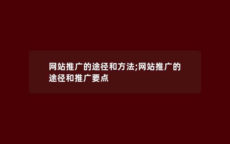 网站推广的途径和方法;网站推广的途径和推广要点