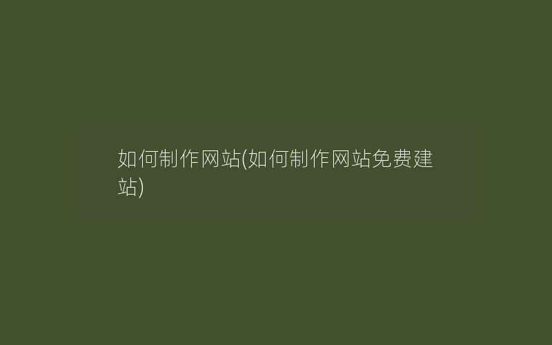 如何制作网站(如何制作网站免费建站)