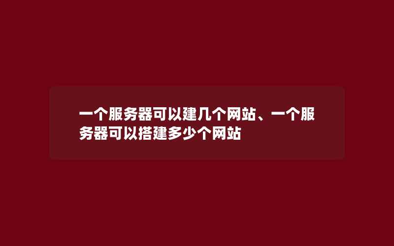 一个服务器可以建几个网站、一个服务器可以搭建多少个网站