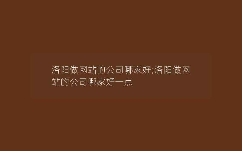 洛阳做网站的公司哪家好;洛阳做网站的公司哪家好一点