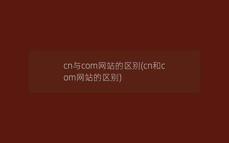 cn与com网站的区别(cn和com网站的区别)