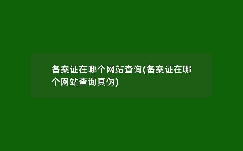 备案证在哪个网站查询(备案证在哪个网站查询真伪)