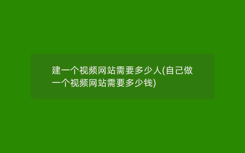 建一个视频网站需要多少人(自己做一个视频网站需要多少钱)