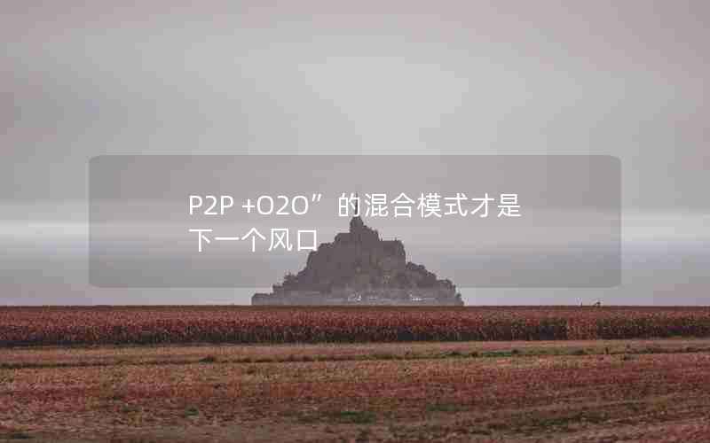 P2P +O2O”的混合模式才是下一个风口