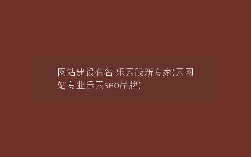 网站建设有名 乐云践新专家(云网站专业乐云seo品牌)