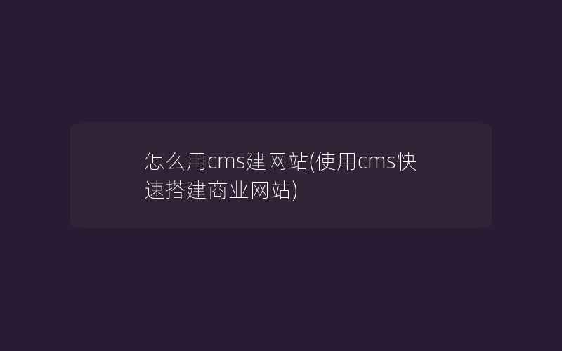 怎么用cms建网站(使用cms快速搭建商业网站)