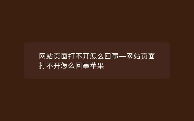 网站页面打不开怎么回事—网站页面打不开怎么回事苹果