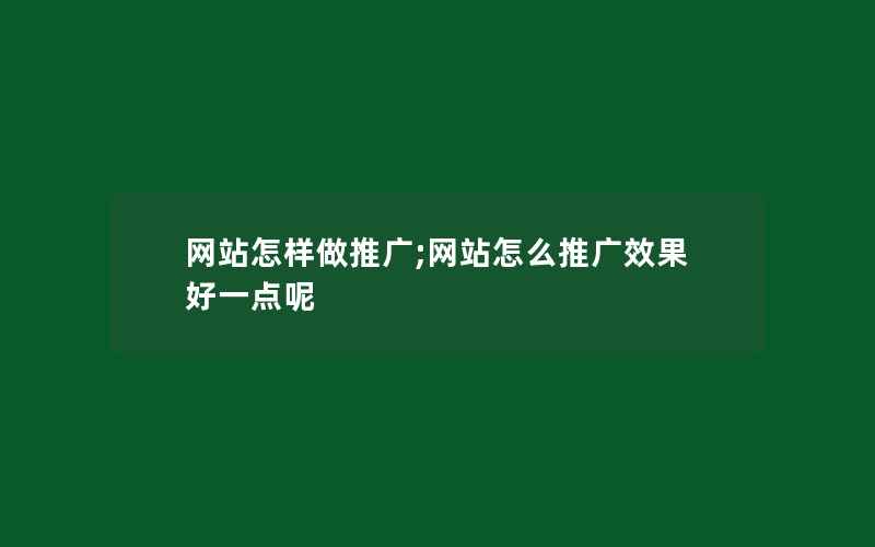 网站怎样做推广;网站怎么推广效果好一点呢