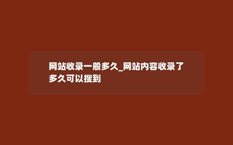 网站收录一般多久_网站内容收录了多久可以搜到