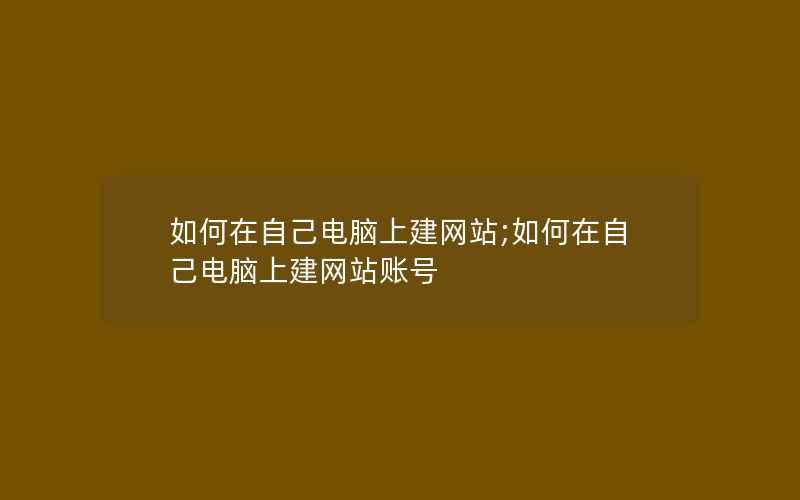 如何在自己电脑上建网站;如何在自己电脑上建网站账号