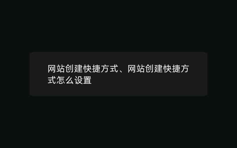 网站创建快捷方式、网站创建快捷方式怎么设置