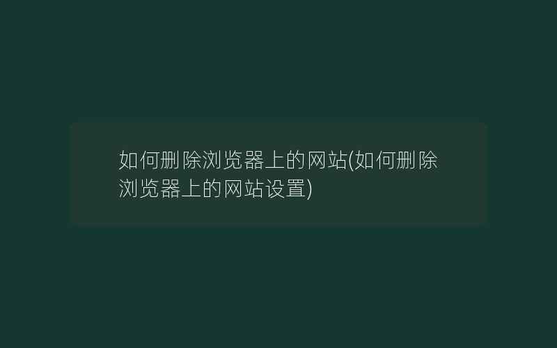 如何删除浏览器上的网站(如何删除浏览器上的网站设置)