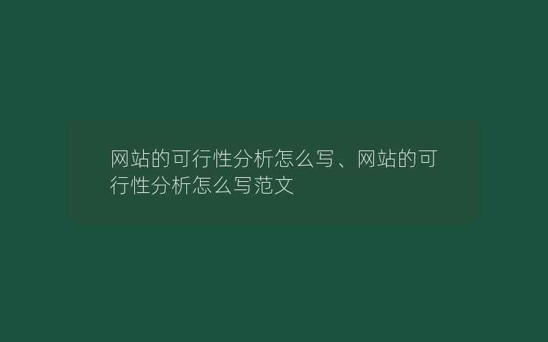 网站的可行性分析怎么写、网站的可行性分析怎么写范文