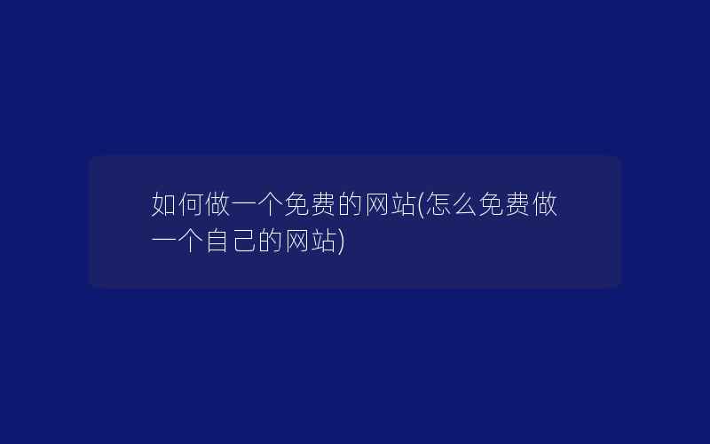 如何做一个免费的网站(怎么免费做一个自己的网站)