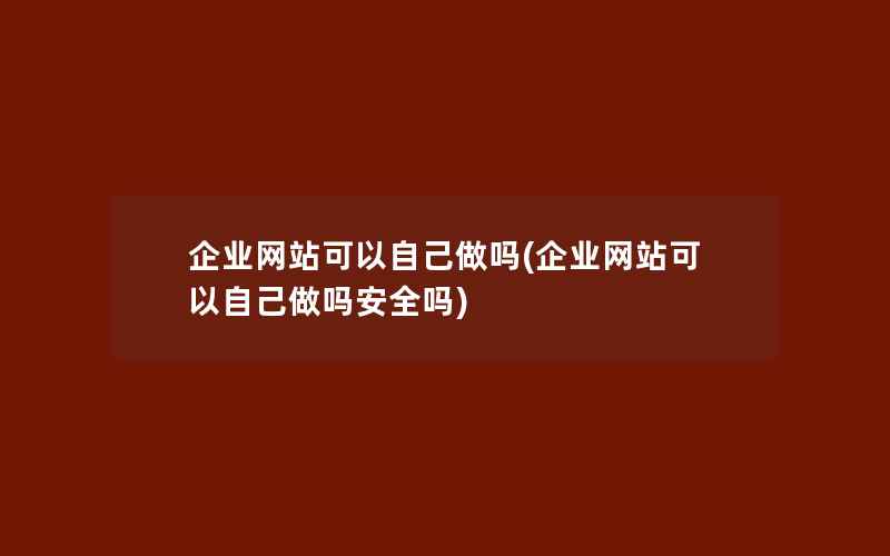 企业网站可以自己做吗(企业网站可以自己做吗安全吗)