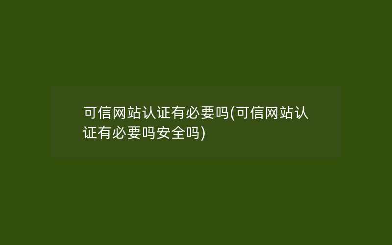 可信网站认证有必要吗(可信网站认证有必要吗安全吗)