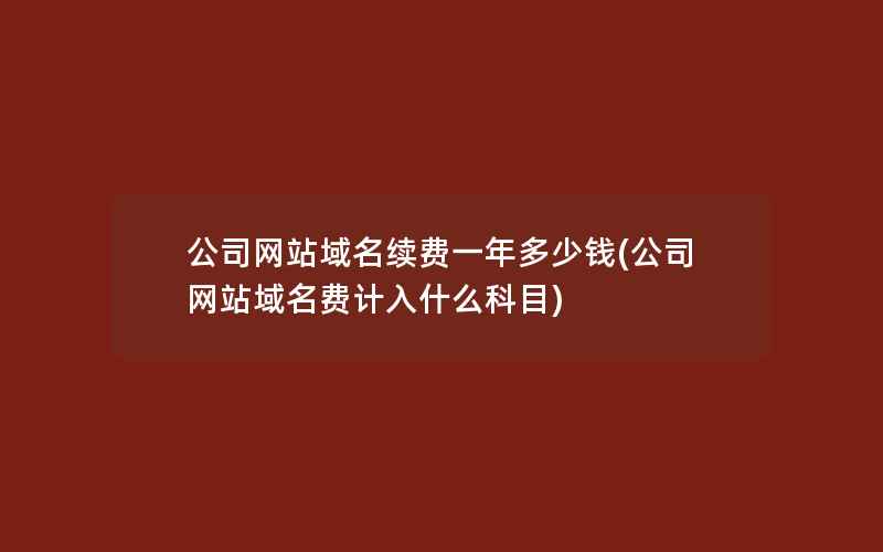 公司网站域名续费一年多少钱(公司网站域名费计入什么科目)