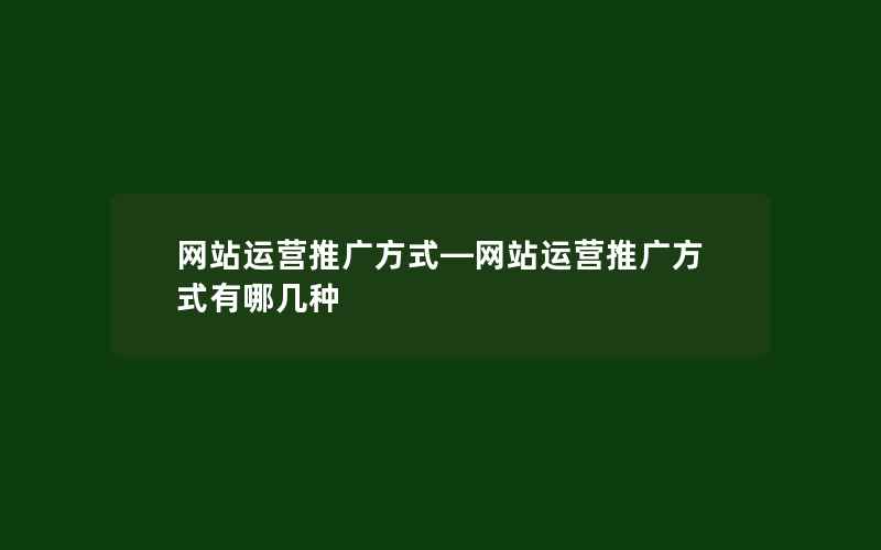 网站运营推广方式—网站运营推广方式有哪几种