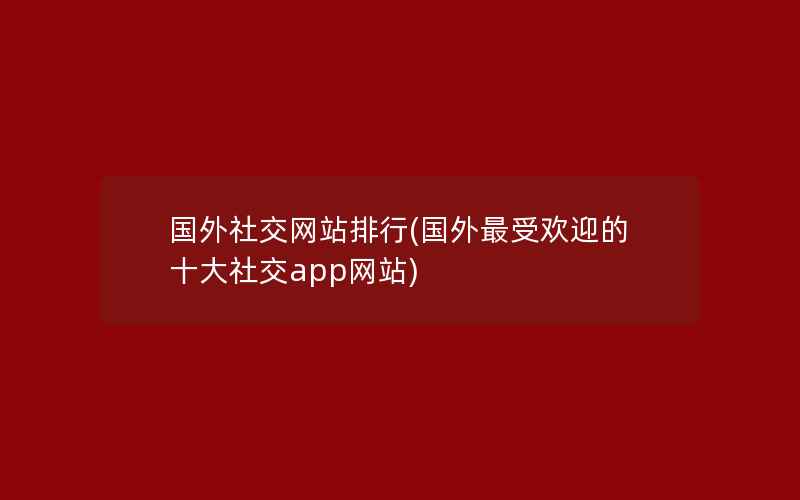 国外社交网站排行(国外最受欢迎的十大社交app网站)