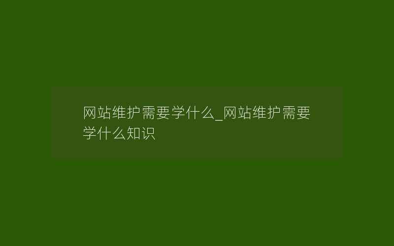 网站维护需要学什么_网站维护需要学什么知识