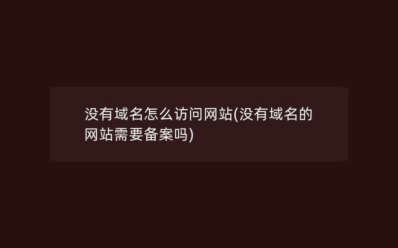 没有域名怎么访问网站(没有域名的网站需要备案吗)