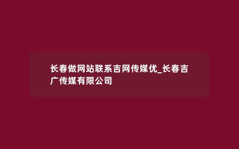 长春做网站联系吉网传媒优_长春吉广传媒有限公司