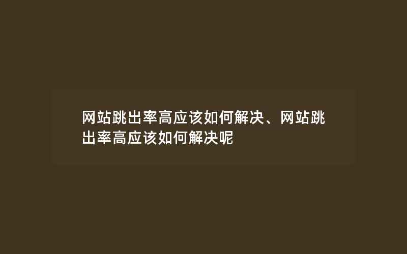 网站跳出率高应该如何解决、网站跳出率高应该如何解决呢