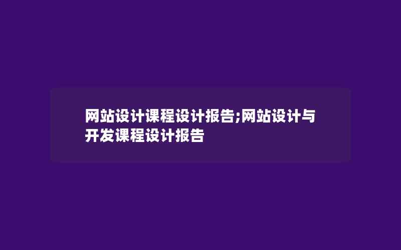 网站设计课程设计报告;网站设计与开发课程设计报告