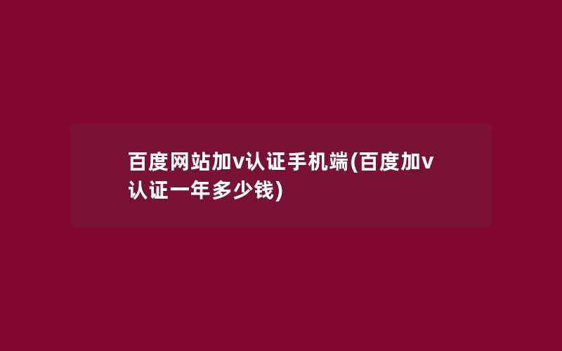 百度网站加v认证手机端(百度加v认证一年多少钱)